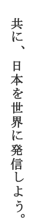 共に、日本を世界に発信しよう。