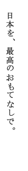 日本を、最高のおもてなしを。