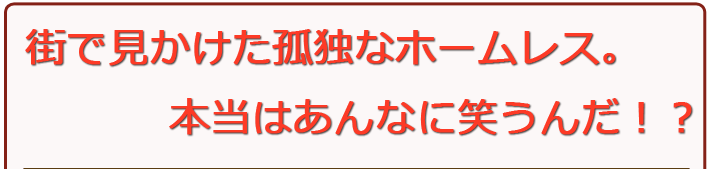 街で見かけた孤独なホームレス。本当はあんなに笑うんだ！？